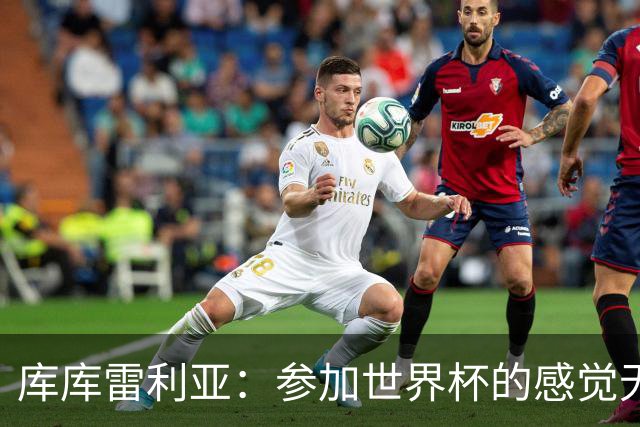库库雷利亚：参加世界杯的感觉无与伦比，在决赛进球犹如梦想成真